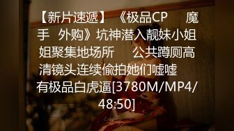 【新片速遞】 《极品CP㊙️魔手☛外购》坑神潜入靓妹小姐姐聚集地场所㊙️公共蹲厕高清镜头连续偸拍她们嘘嘘㊙️有极品白虎逼[3780M/MP4/48:50]