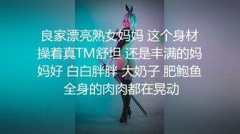 良家漂亮熟女妈妈 这个身材操着真TM舒坦 还是丰满的妈妈好 白白胖胖 大奶子 肥鲍鱼 全身的肉肉都在晃动