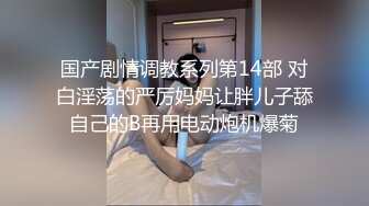 国产剧情调教系列第14部 对白淫荡的严厉妈妈让胖儿子舔自己的B再用电动炮机爆菊