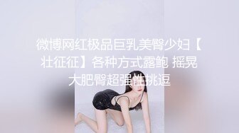 微博网红极品巨乳美臀少妇【壮征征】各种方式露鲍 摇晃大肥臀超强性挑逗