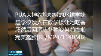 PUA大神约炮粉嫩的JK裙学妹趁学校没人在教学楼让她吃香肠然后回酒店各种姿势啪啪啪完美露脸[RF/MP4/1140MB]