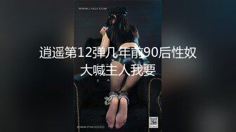 逍遥第12弹几年前90后性奴大喊主人我要