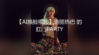 【AI换脸视频】迪丽热巴 的肛门PARTY