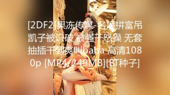 [2DF2]果冻传媒-名媛拼富吊凯子被识破 被强干怒操 无套抽插干到爽叫baba 高清1080p [MP4/249MB][BT种子]