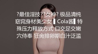 ?最佳淫技??女神? 极品清纯窈窕身材美少女 ▌Cola酱▌特殊压力释放方式 口交足交嫩穴侍奉 狂肏排卵期白汁泛滥