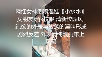 网红女神潮喷淫娃〖小水水〗女朋友穿jk校服 清新校园风 纯欲的外表与放荡的淫叫形成剧烈反差 外表清纯靓丽床上风骚