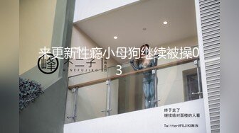 来更新性瘾小母狗继续被操03