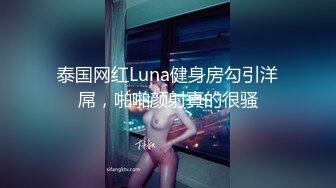 泰国网红Luna健身房勾引洋屌，啪啪颜射真的很骚