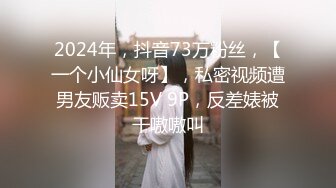 2024年，抖音73万粉丝，【一个小仙女呀】，私密视频遭男友贩卖15V 9P，反差婊被干嗷嗷叫