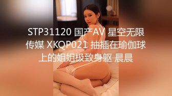 STP31120 国产AV 星空无限传媒 XKQP021 抽插在瑜伽球上的姐姐极致身躯 晨晨