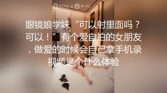 眼镜娘学妹“可以射里面吗？可以！”有个爱自拍的女朋友，做爱的时候会自己拿手机录视频是个什么体验