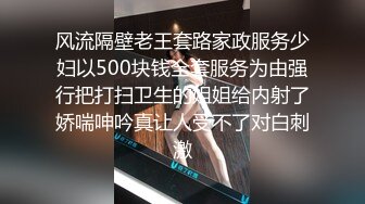 风流隔壁老王套路家政服务少妇以500块钱全套服务为由强行把打扫卫生的姐姐给内射了娇喘呻吟真让人受不了对白刺激