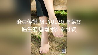 麻豆传媒 MCY0120 淫荡女医生的煽情问诊 秦可欣