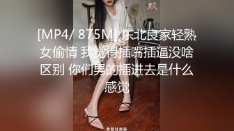 [MP4/ 875M] 东北良家轻熟女偷情 我觉得插嘴插逼没啥区别 你们男的插进去是什么感觉