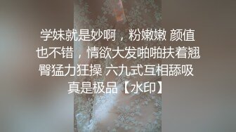 学妹就是妙啊，粉嫩嫩 颜值也不错，情欲大发啪啪扶着翘臀猛力狂操 六九式互相舔吸 真是极品【水印】