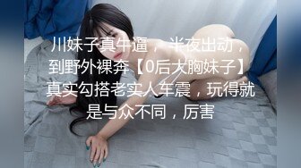 川妹子真牛逼， 半夜出动，到野外裸奔【0后大胸妹子】真实勾搭老实人车震，玩得就是与众不同，厉害