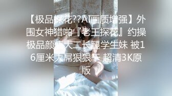 【极品探花??AI画质增强】外围女神猎啪『老王探花』约操极品颜值大二长腿学生妹 被16厘米大屌狠狠干 超清3K原版