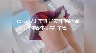 id-5373 美乳好友酣畅淋漓的精神抚慰-芷萱