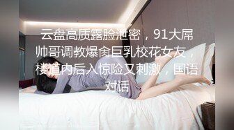 云盘高质露脸泄密，91大屌帅哥调教爆肏巨乳校花女友，楼道内后入惊险又刺激，国语对话