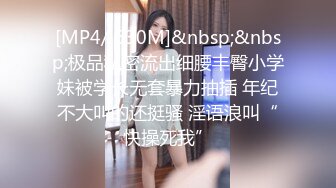 [MP4/ 630M]&nbsp;&nbsp;极品私密流出细腰丰臀小学妹被学长无套暴力抽插 年纪不大叫的还挺骚 淫语浪叫“快操死我”