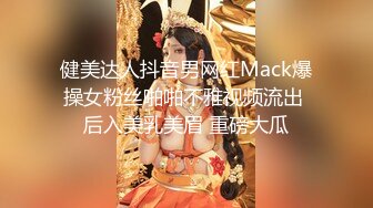 健美达人抖音男网红Mack爆操女粉丝啪啪不雅视频流出 后入美乳美眉 重磅大瓜