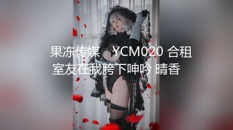 ✿果冻传媒✿ YCM020 合租室友在我胯下呻吟 晴香