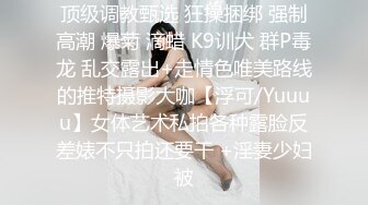 顶级调教甄选 狂操捆绑 强制高潮 爆菊 滴蜡 K9训犬 群P毒龙 乱交露出+走情色唯美路线的推特摄影大咖【浮可/Yuuuu】女体艺术私拍各种露脸反差婊不只拍还要干 +淫妻少妇被