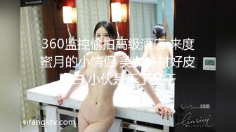 360监控偷拍高级酒店 来度蜜月的小情侣 美女身材好皮肤白 小伙是干了又干