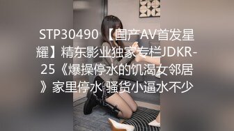 STP30490 【国产AV首发星耀】精东影业独家专栏JDKR-25《爆操停水的饥渴女邻居》家里停水 骚货小逼水不少