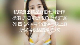 私房流出精品厕拍七月新作 徐娘 少妇 超近视角 针织厂系列 四（3）两个结伴一块上厕所尿得很猛的妹子 (8)