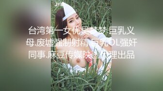 台湾第一女优吴梦梦.巨乳义母.废墟强制射精.巨乳OL强奸同事.麻豆传媒映画代理出品