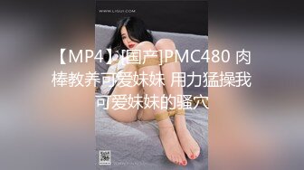 【MP4】[国产]PMC480 肉棒教养可爱妹妹 用力猛操我可爱妹妹的骚穴