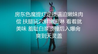 房东色魔提灯定损逼迫嫩妹肉偿 扶腿玩穴鲜嫩湿淋 看着就美味 羞耻白浆顶撞后入爆肏 爽到天灵盖