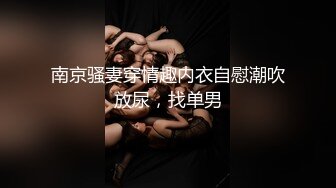 南京骚妻穿情趣内衣自慰潮吹放尿，找单男