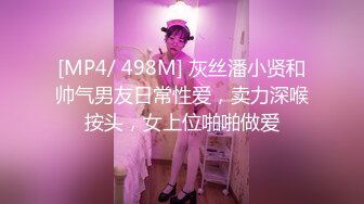 [MP4/ 498M] 灰丝潘小贤和帅气男友日常性爱，卖力深喉按头，女上位啪啪做爱