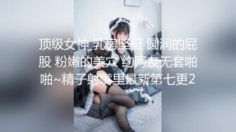 顶级女神 乳房坚挺 圆润的屁股 粉嫩的美穴 约网友无套啪啪~精子射嘴里最新第七更2