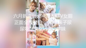 六月新流出大神潜入KTV女厕正面全景偷拍❤️两个妹子尿尿吸烟美女vs清纯学妹