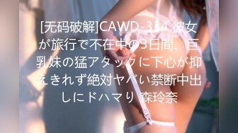 [无码破解]CAWD-334 彼女が旅行で不在中の3日間、巨乳妹の猛アタックに下心が抑えきれず絶対ヤバい禁断中出しにドハマり 森玲奈