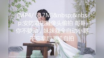 [MP4/ 517M]&nbsp;&nbsp;安防酒店摄像头偷拍 哥哥你不要动，妹妹我全自动小哥不忘拿起手机自拍