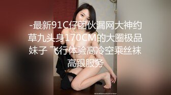 -最新91C仔团伙漏网大神约草九头身170CM的大圈极品妹子 飞行体验高冷空乘丝袜高跟服务