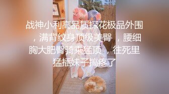 战神小利高品质探花极品外围 ，满背纹身顶级美臀 ，腰细胸大肥臀骑乘猛顶 ，往死里猛插妹子搞疼了