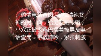 ✿偷情电话查岗✿美貌清纯女神的另一面，给男友戴绿帽，小穴正被大鸡巴操着被男友电话查岗，不敢呻吟，紧张刺激