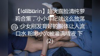 【loliburin】超火露脸清纯萝莉合集，小小年纪就这么放荡，少女刚发育好的胴体让人流口水 粉嫩小穴被灌满精液 下 (2)