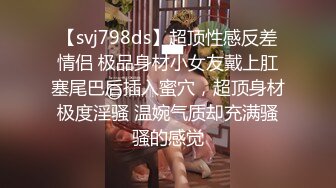 【svj798ds】超顶性感反差情侣 极品身材小女友戴上肛塞尾巴后插入蜜穴，超顶身材极度淫骚 温婉气质却充满骚骚的感觉