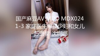 国产麻豆AV MDD MDX0241-3 家庭医生爆操少妇和女儿 苏语棠 沈娜娜