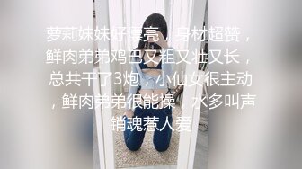 萝莉妹妹好漂亮，身材超赞，鲜肉弟弟鸡巴又粗又壮又长，总共干了3炮，小仙女很主动，鲜肉弟弟很能操，水多叫声销魂惹人爱