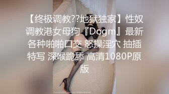 【终极调教??地狱独家】性奴调教港女母狗『Dogm』最新各种啪啪口交 怒操淫穴 抽插特写 深喉跪舔 高清1080P原版