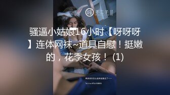 骚逼小姑娘16小时【呀呀呀】连体网袜~道具自慰！挺嫩的，花季女孩！ (1)