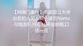 【网曝门事件】泰国国立大学出名的人见人骑小骚货Namu与炮友私拍流出,浴室啪啪,口活一流