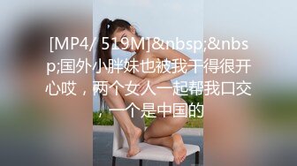 [MP4/ 519M]&nbsp;&nbsp;国外小胖妹也被我干得很开心哎，两个女人一起帮我口交，一个是中国的